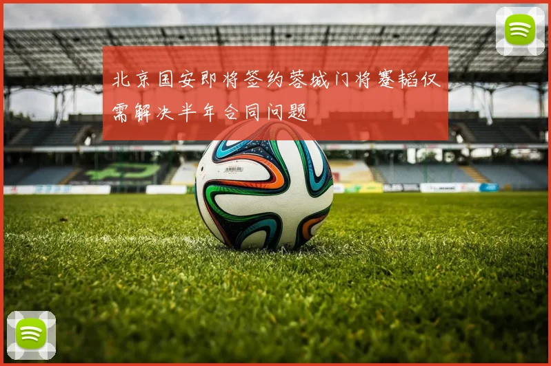 北京国安即将签约蓉城门将蹇韬仅需解决半年合同问题