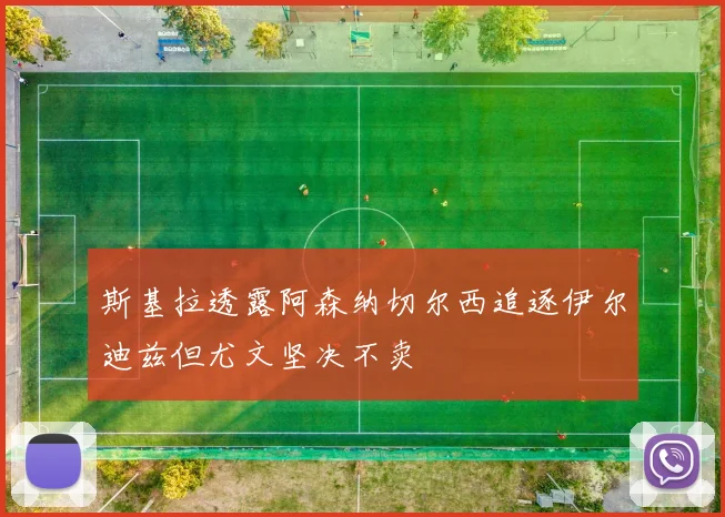 斯基拉透露阿森纳切尔西追逐伊尔迪兹但尤文坚决不卖