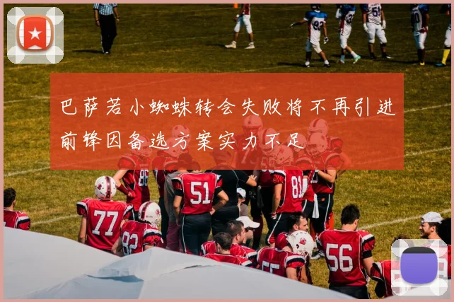 巴萨若小蜘蛛转会失败将不再引进前锋因备选方案实力不足