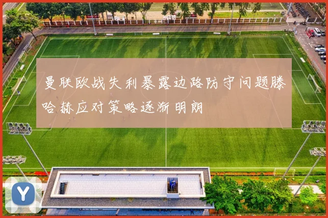曼联欧战失利暴露边路防守问题滕哈赫应对策略逐渐明朗