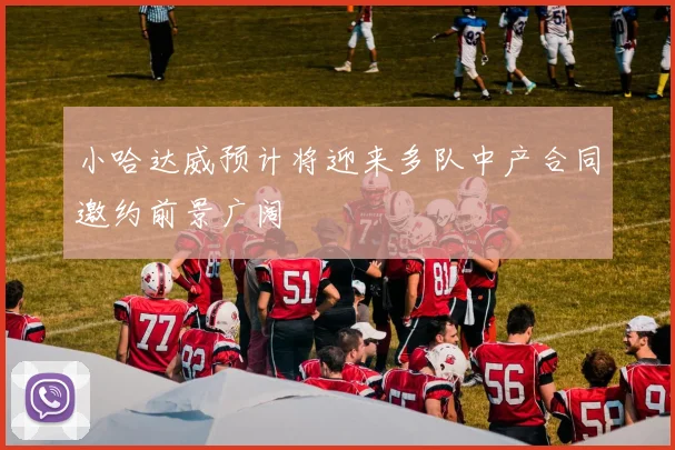 小哈达威预计将迎来多队中产合同邀约前景广阔