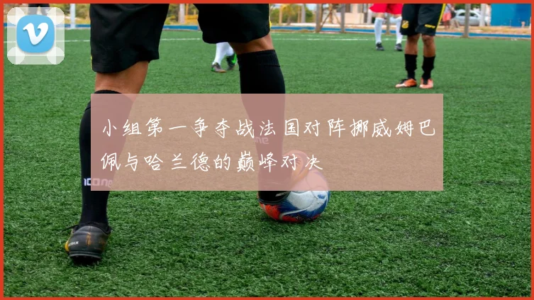 小组第一争夺战法国对阵挪威姆巴佩与哈兰德的巅峰对决