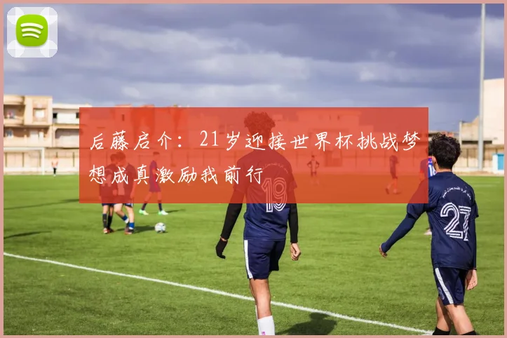 后藤启介：21岁迎接世界杯挑战梦想成真激励我前行