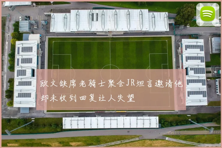 欧文缺席老骑士聚会JR坦言邀请他却未收到回复让人失望