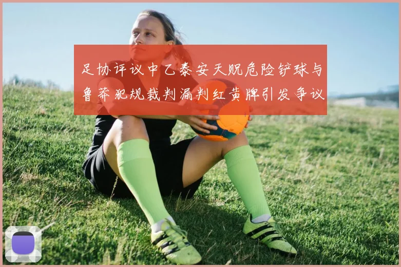 足协评议中乙泰安天贶危险铲球与鲁莽犯规裁判漏判红黄牌引发争议