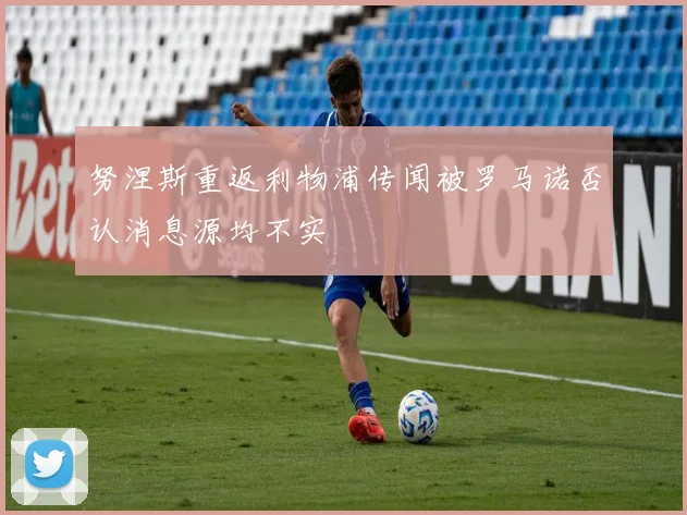 努涅斯重返利物浦传闻被罗马诺否认消息源均不实