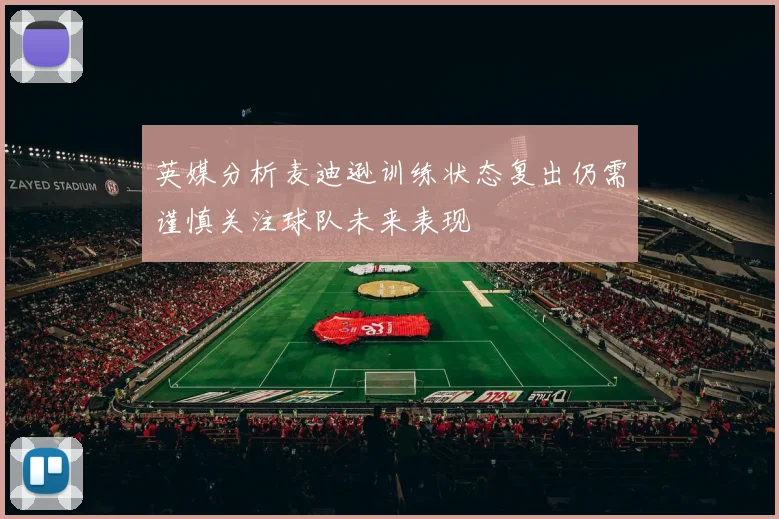 英媒分析麦迪逊训练状态复出仍需谨慎关注球队未来表现