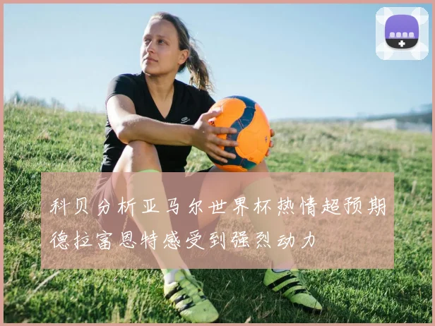 科贝分析亚马尔世界杯热情超预期德拉富恩特感受到强烈动力