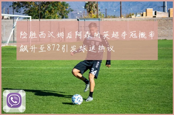 险胜西汉姆后阿森纳英超夺冠概率飙升至872引发球迷热议