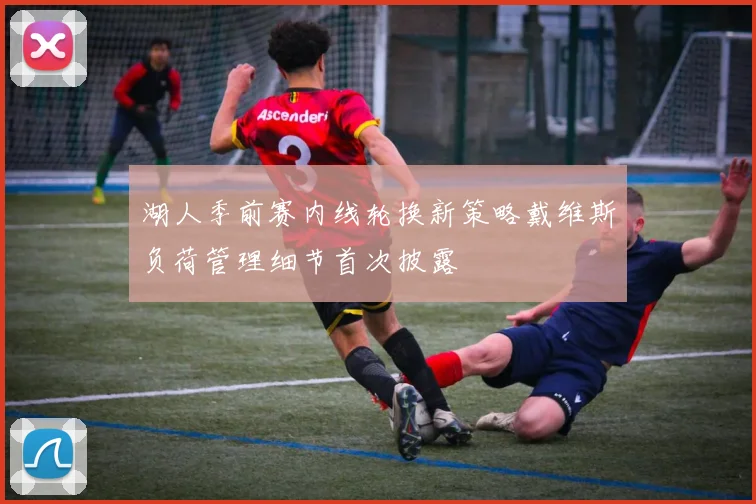 湖人季前赛内线轮换新策略戴维斯负荷管理细节首次披露