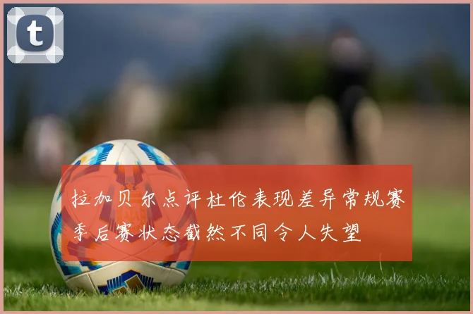 拉加贝尔点评杜伦表现差异常规赛季后赛状态截然不同令人失望