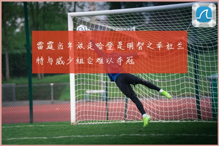 雷霆当年放走哈登是明智之举杜兰特与威少组合难以夺冠