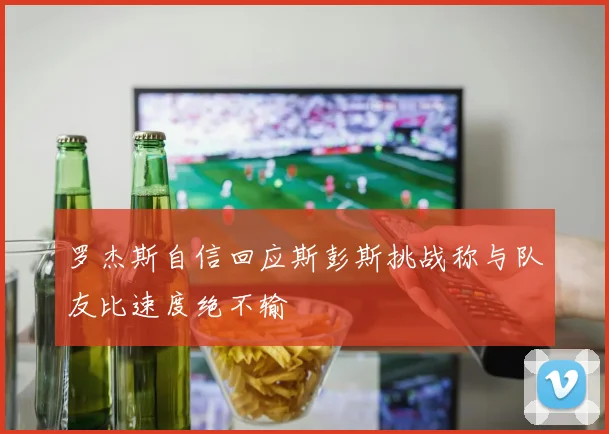 罗杰斯自信回应斯彭斯挑战称与队友比速度绝不输