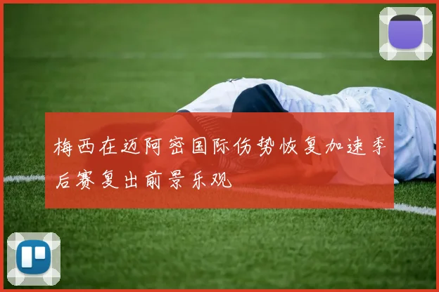 梅西在迈阿密国际伤势恢复加速季后赛复出前景乐观