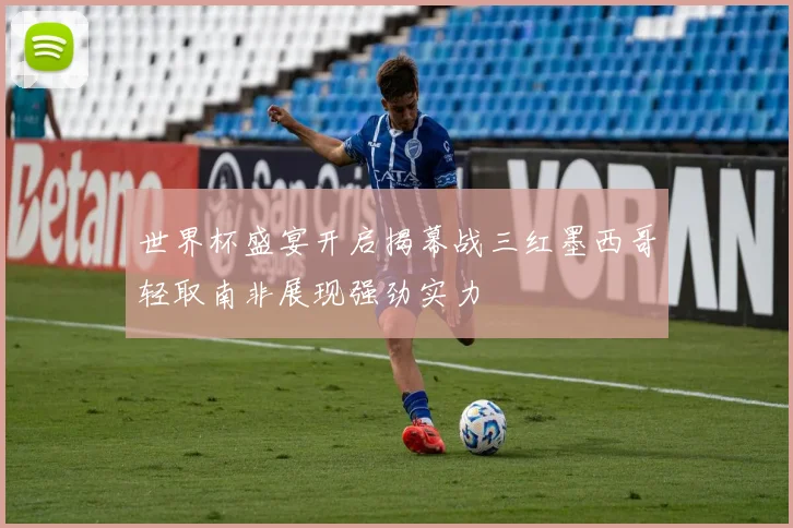 世界杯盛宴开启揭幕战三红墨西哥轻取南非展现强劲实力