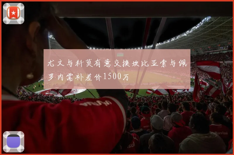 尤文与科莫有意交换坎比亚索与佩罗内需补差价1500万