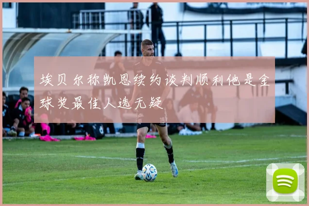 埃贝尔称凯恩续约谈判顺利他是金球奖最佳人选无疑
