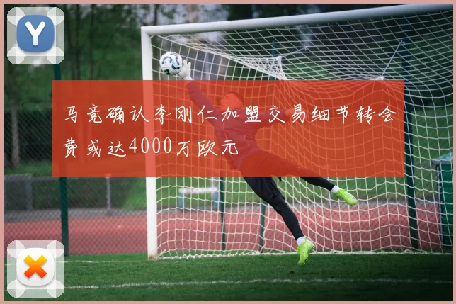 马竞确认李刚仁加盟交易细节转会费或达4000万欧元