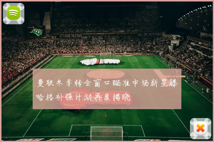 曼联冬季转会窗口瞄准中场新星滕哈格补强计划再度揭晓