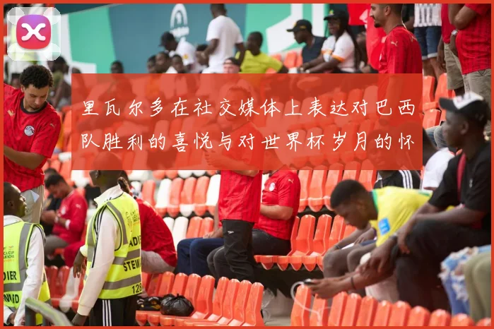 里瓦尔多在社交媒体上表达对巴西队胜利的喜悦与对世界杯岁月的怀念