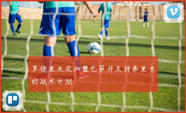 罗德里决定加盟巴萨并支持弗里克的战术计划