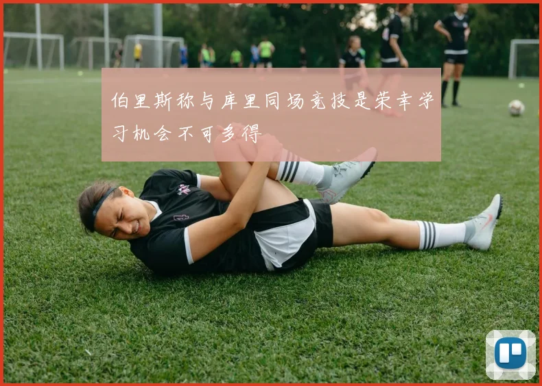 伯里斯称与库里同场竞技是荣幸学习机会不可多得
