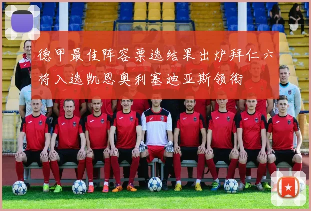 德甲最佳阵容票选结果出炉拜仁六将入选凯恩奥利塞迪亚斯领衔