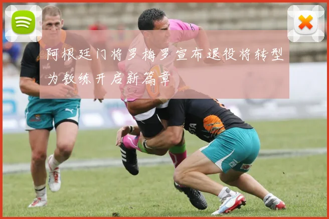 阿根廷门将罗梅罗宣布退役将转型为教练开启新篇章