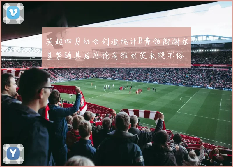英超四月机会创造统计B费领衔谢尔基紧随其后厄德高维尔茨表现不俗
