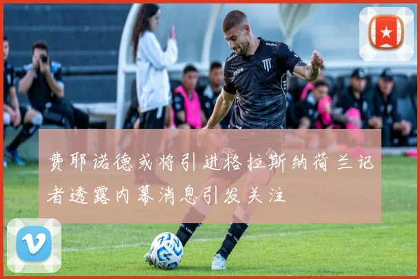 费耶诺德或将引进格拉斯纳荷兰记者透露内幕消息引发关注