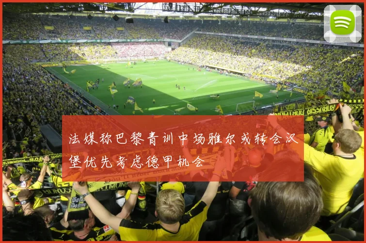 法媒称巴黎青训中场雅尔或转会汉堡优先考虑德甲机会