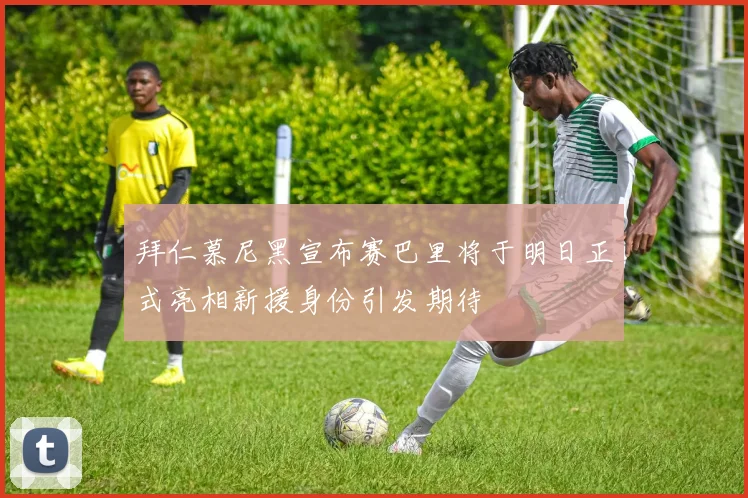 拜仁慕尼黑宣布赛巴里将于明日正式亮相新援身份引发期待